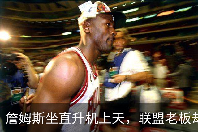 詹姆斯坐直升机上天，联盟老板却心心念念黑幕调查